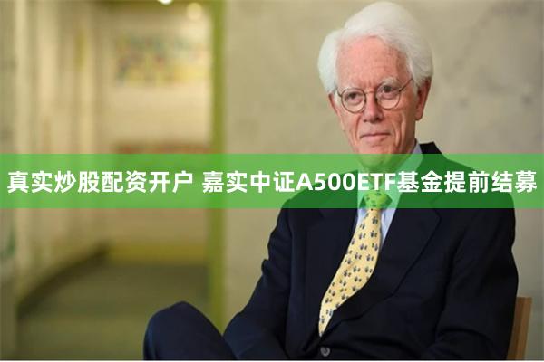 真实炒股配资开户 嘉实中证A500ETF基金提前结募